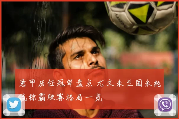 意甲历任冠军盘点 尤文米兰国米轮流称霸联赛格局一览