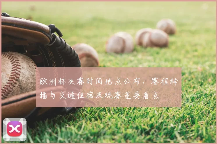 欧洲杯决赛时间地点公布,赛程转播与交通住宿及观赛重要看点